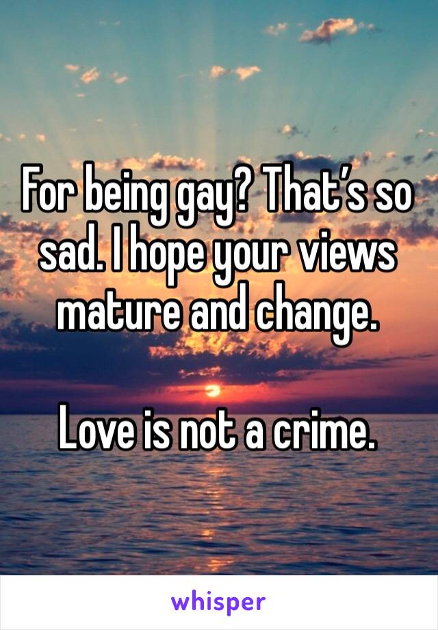 For being gay? That’s so sad. I hope your views mature and change.

Love is not a crime.