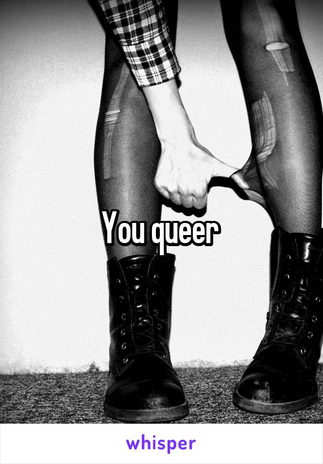 You queer 