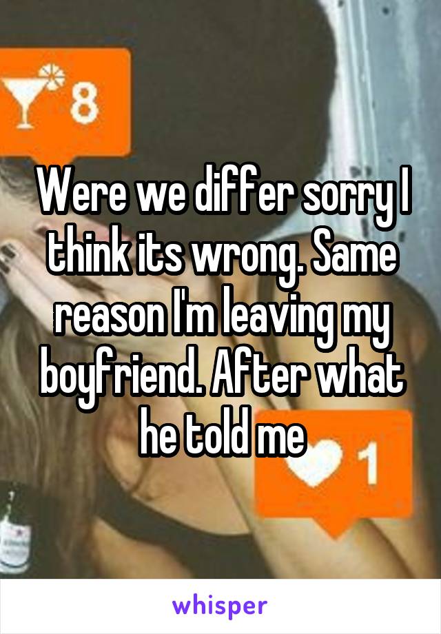 Were we differ sorry I think its wrong. Same reason I'm leaving my boyfriend. After what he told me