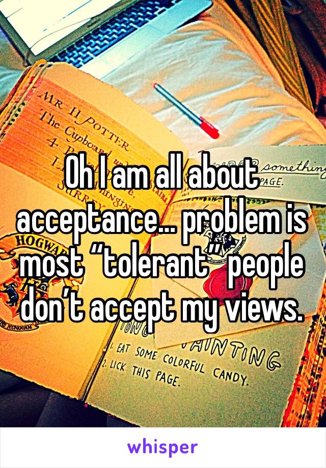 Oh I am all about acceptance… problem is most “tolerant” people don’t accept my views.