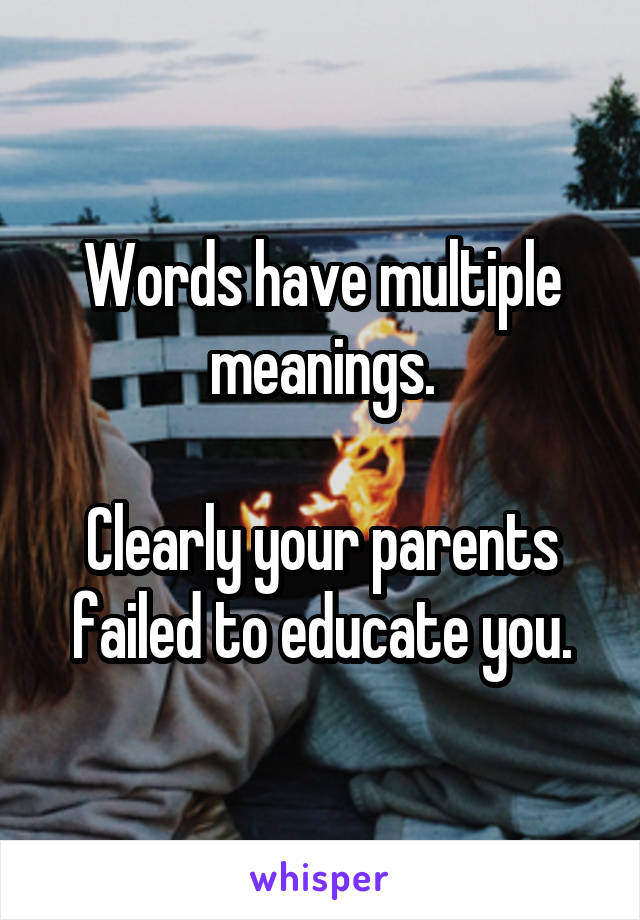 Words have multiple meanings.

Clearly your parents failed to educate you.