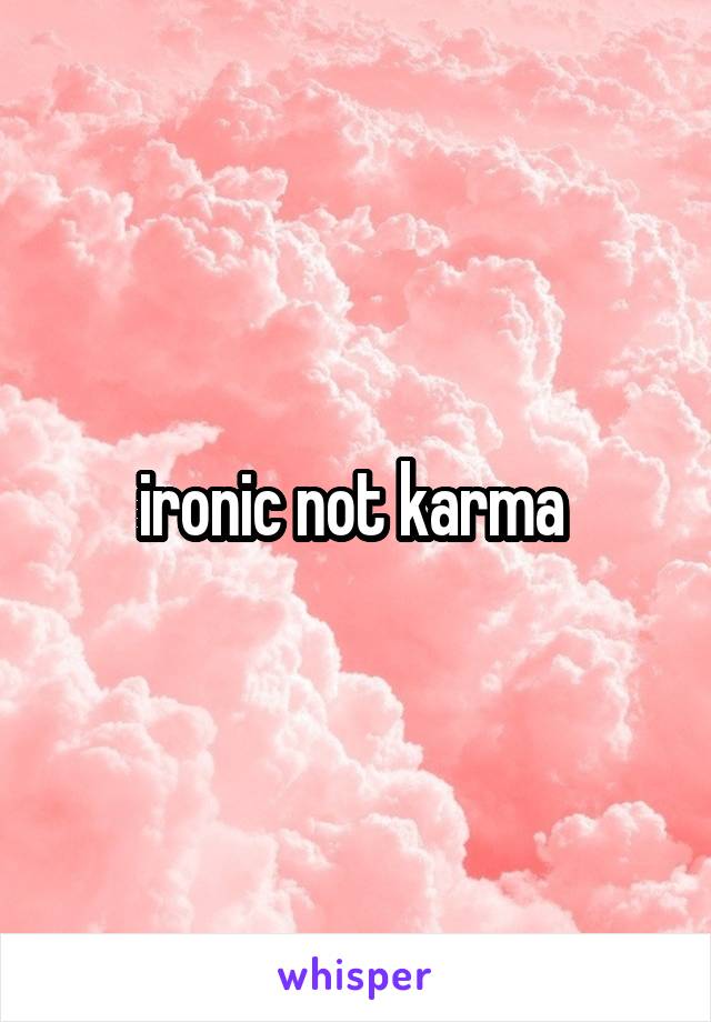  ironic not karma 