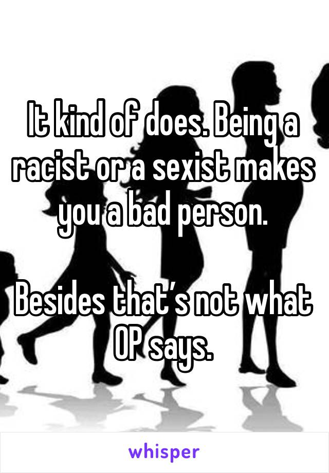 It kind of does. Being a racist or a sexist makes you a bad person.

Besides that’s not what OP says.