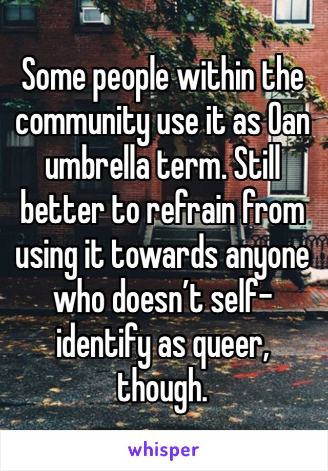 Some people within the community use it as 0an umbrella term. Still better to refrain from using it towards anyone who doesn’t self-identify as queer, though.