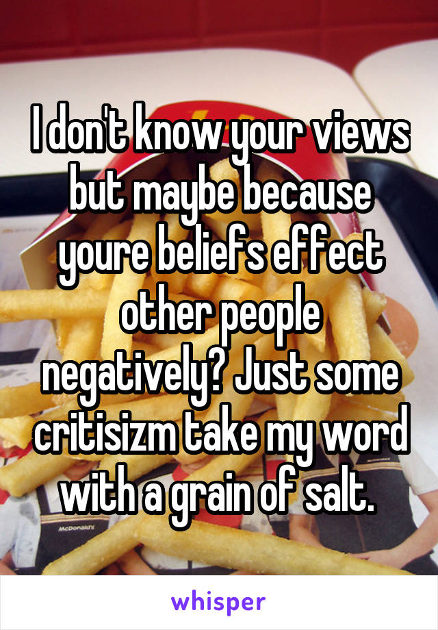 I don't know your views but maybe because youre beliefs effect other people negatively? Just some critisizm take my word with a grain of salt. 