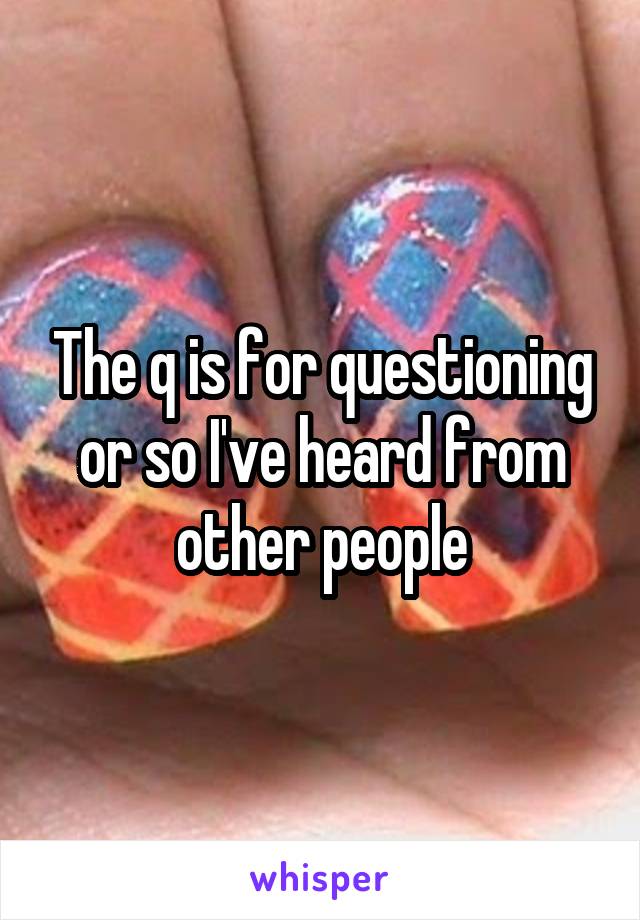 The q is for questioning or so I've heard from other people