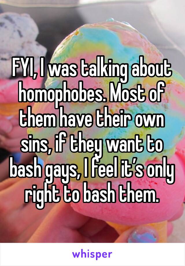 FYI, I was talking about homophobes. Most of them have their own sins, if they want to bash gays, I feel it’s only right to bash them.