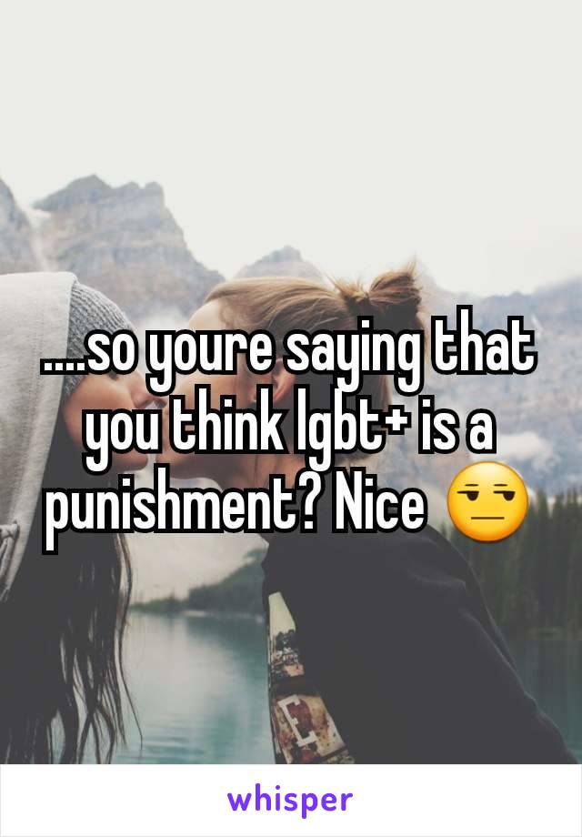 ....so youre saying that you think lgbt+ is a punishment? Nice 😒