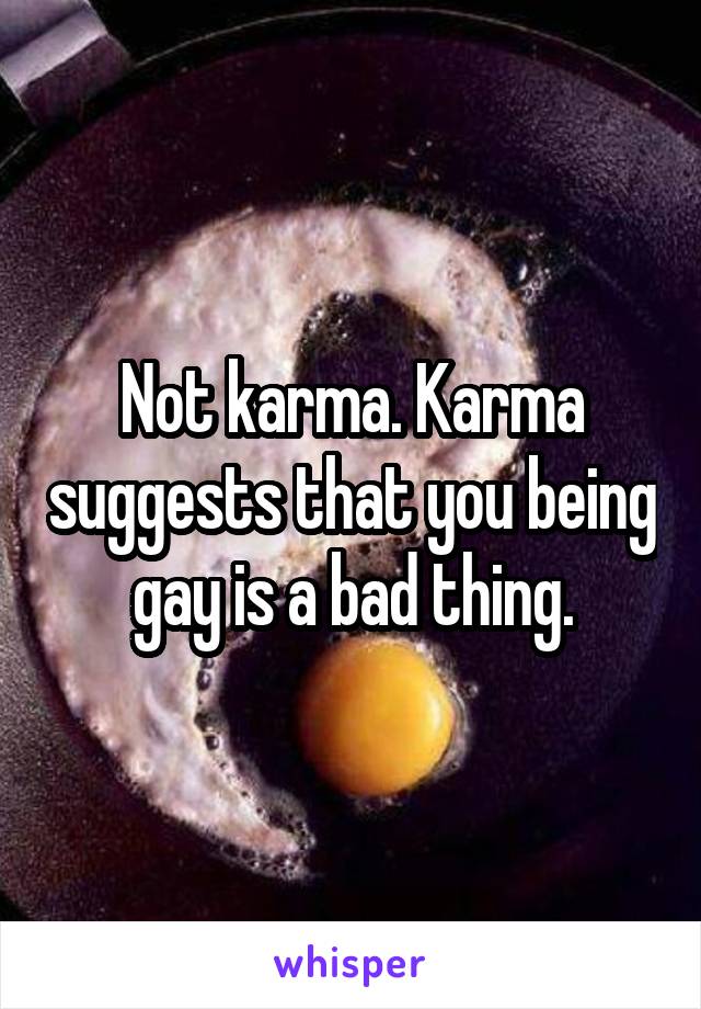 Not karma. Karma suggests that you being gay is a bad thing.