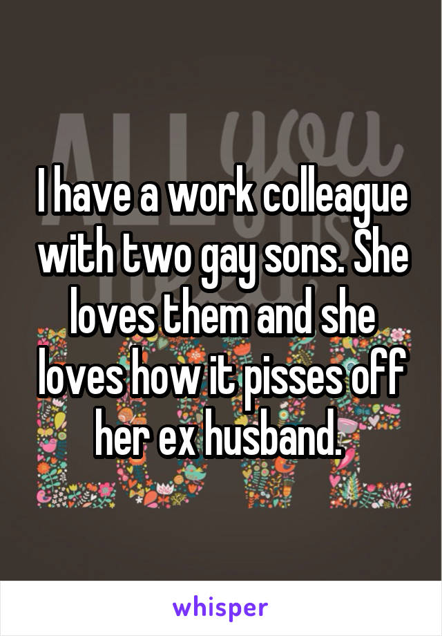 I have a work colleague with two gay sons. She loves them and she loves how it pisses off her ex husband. 