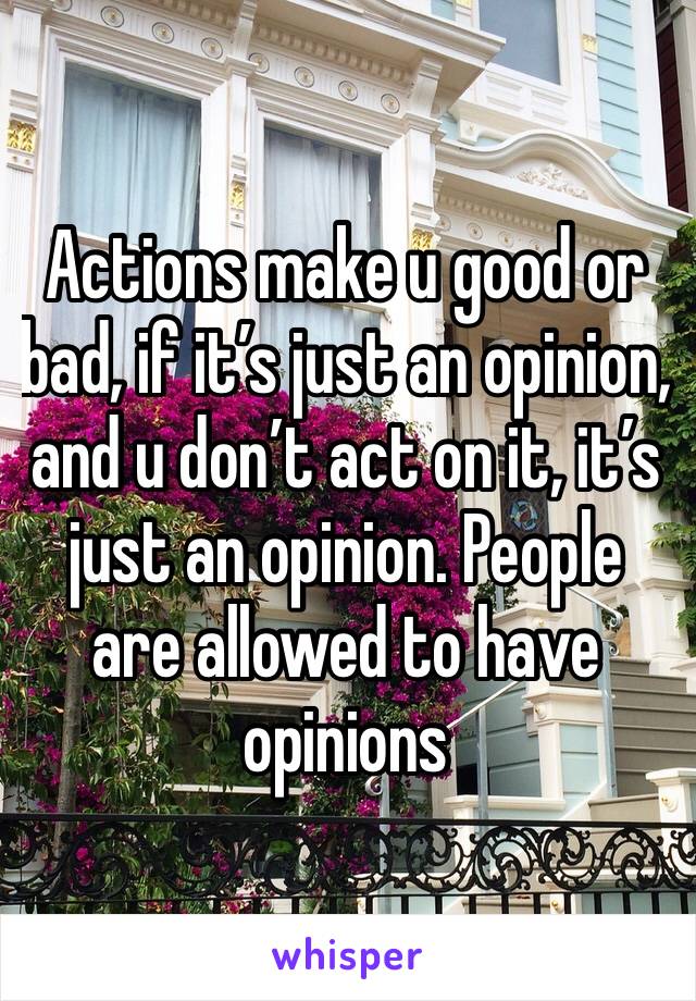 Actions make u good or bad, if it’s just an opinion, and u don’t act on it, it’s just an opinion. People are allowed to have opinions