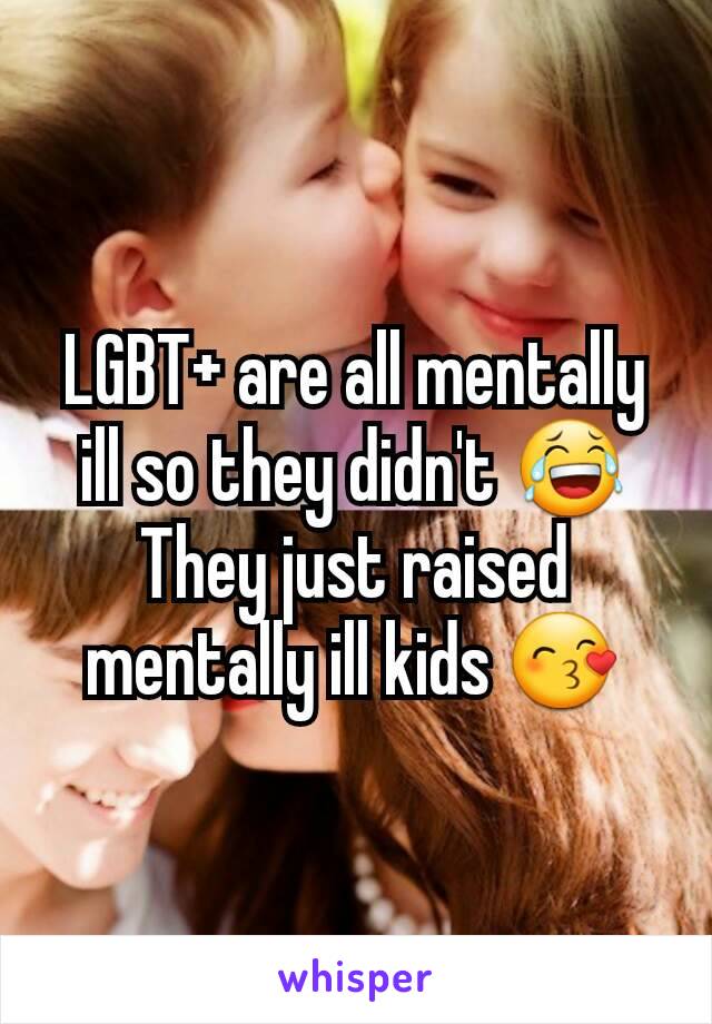 LGBT+ are all mentally ill so they didn't 😂 They just raised mentally ill kids 😙