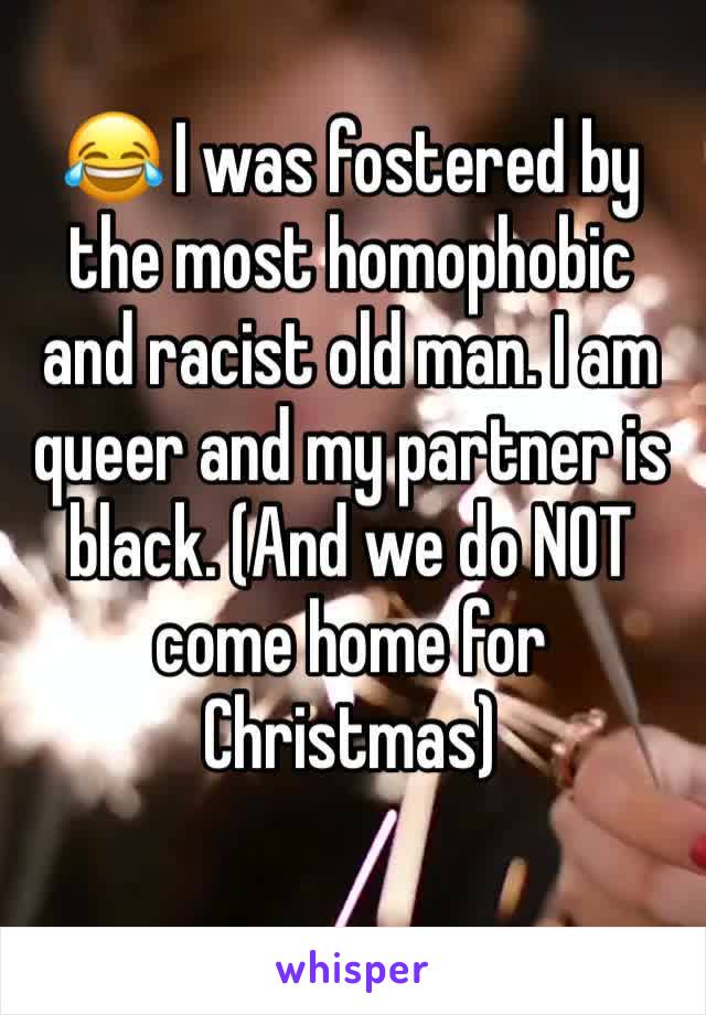 😂 I was fostered by the most homophobic and racist old man. I am queer and my partner is black. (And we do NOT come home for Christmas)