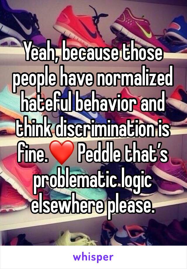 Yeah, because those people have normalized hateful behavior and think discrimination is fine.❤️ Peddle that’s problematic logic elsewhere please.