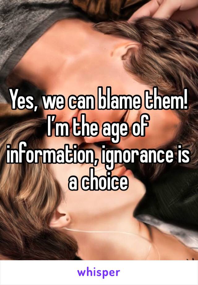 Yes, we can blame them! I’m the age of information, ignorance is a choice 