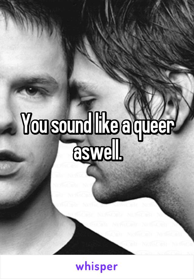 You sound like a queer aswell.