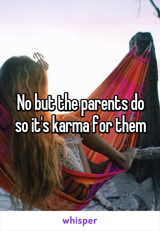 No but the parents do so it's karma for them