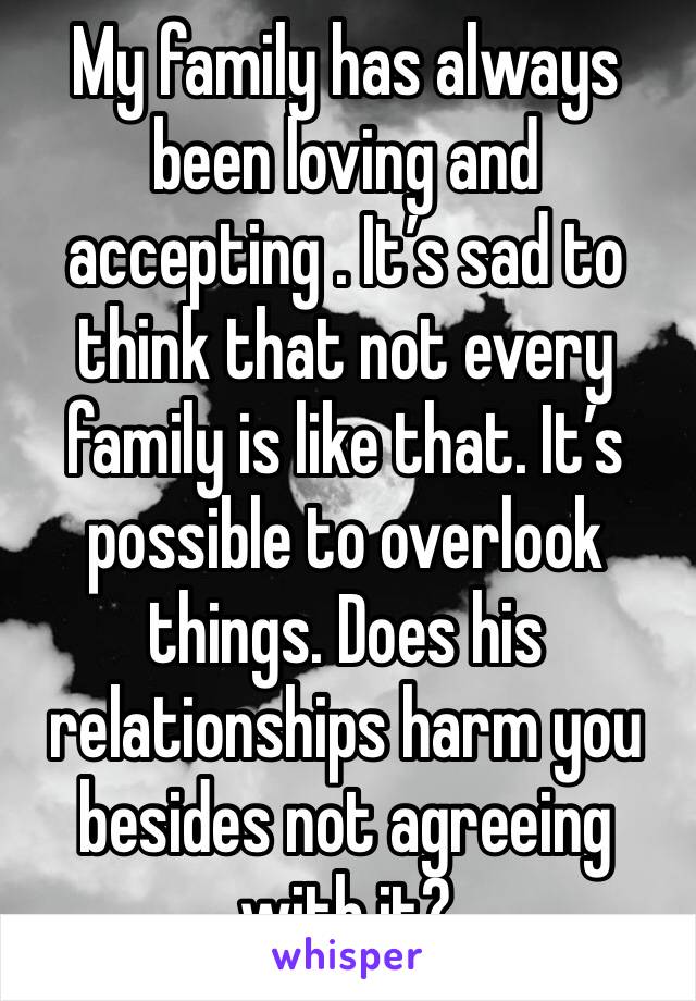 My family has always been loving and accepting . It’s sad to think that not every family is like that. It’s possible to overlook things. Does his relationships harm you besides not agreeing with it?