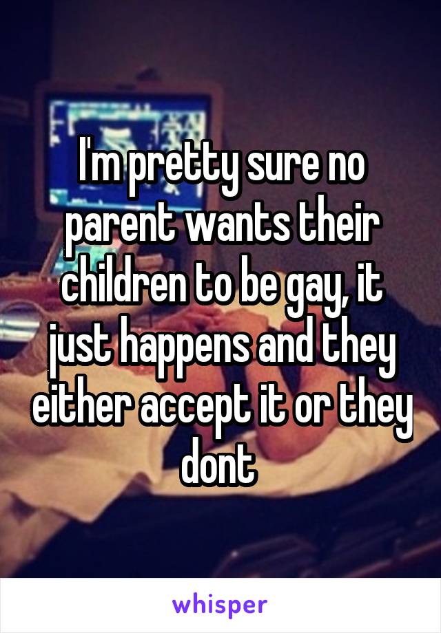 I'm pretty sure no parent wants their children to be gay, it just happens and they either accept it or they dont 