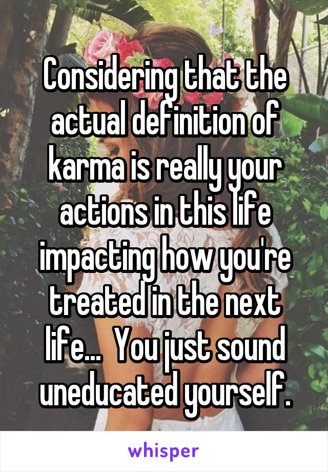 Considering that the actual definition of karma is really your actions in this life impacting how you're treated in the next life...  You just sound uneducated yourself.