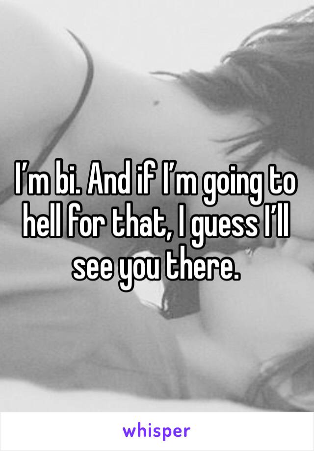 I’m bi. And if I’m going to hell for that, I guess I’ll see you there. 