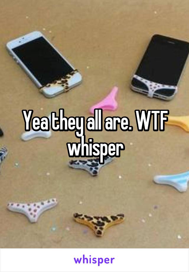 Yea they all are. WTF whisper