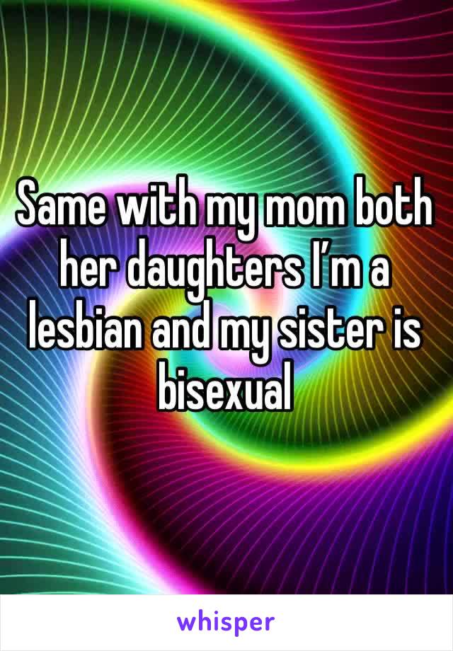 Same with my mom both her daughters I’m a lesbian and my sister is bisexual 