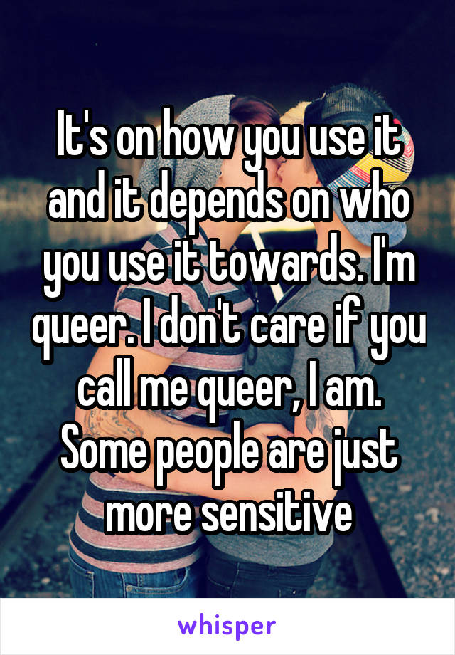 It's on how you use it and it depends on who you use it towards. I'm queer. I don't care if you call me queer, I am. Some people are just more sensitive