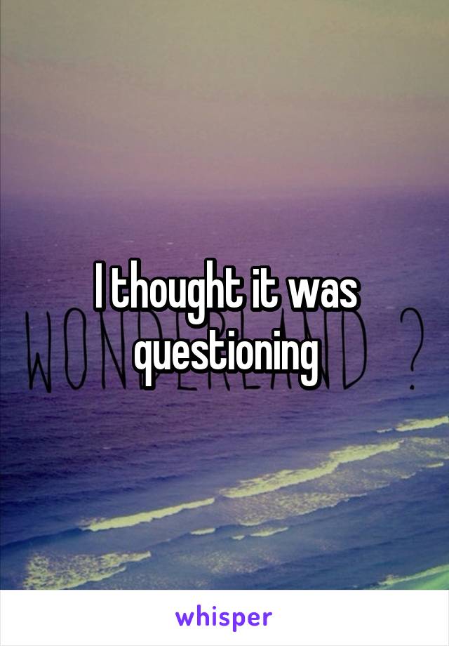 I thought it was questioning