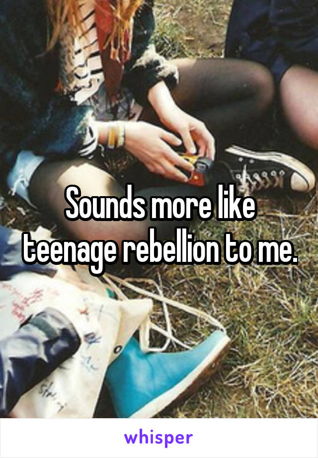 Sounds more like teenage rebellion to me.