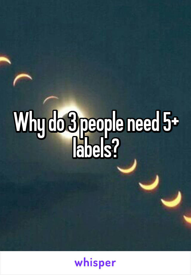 Why do 3 people need 5+ labels?