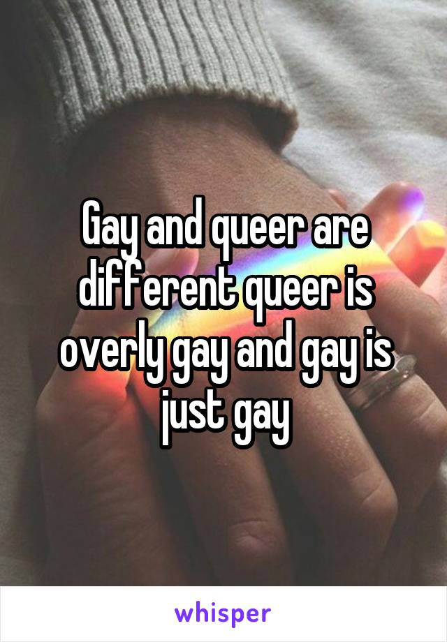 Gay and queer are different queer is overly gay and gay is just gay