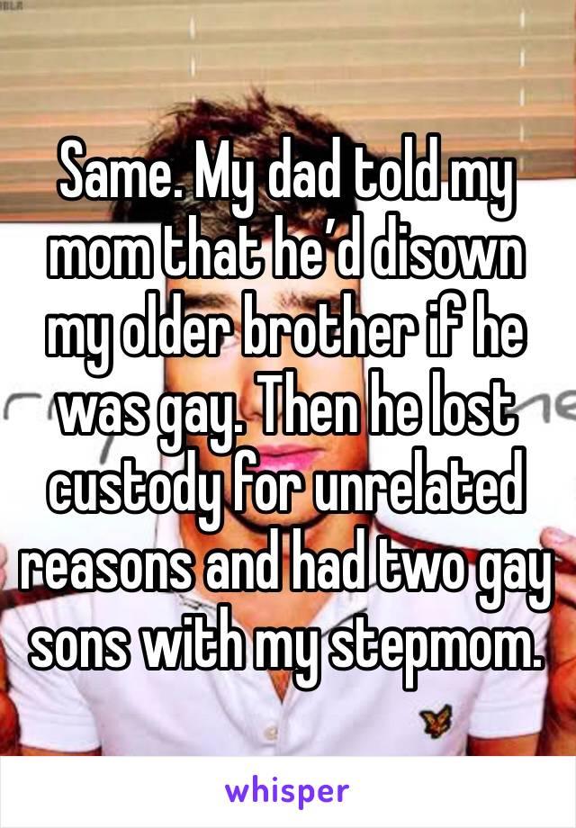 Same. My dad told my mom that he’d disown my older brother if he was gay. Then he lost custody for unrelated reasons and had two gay sons with my stepmom.