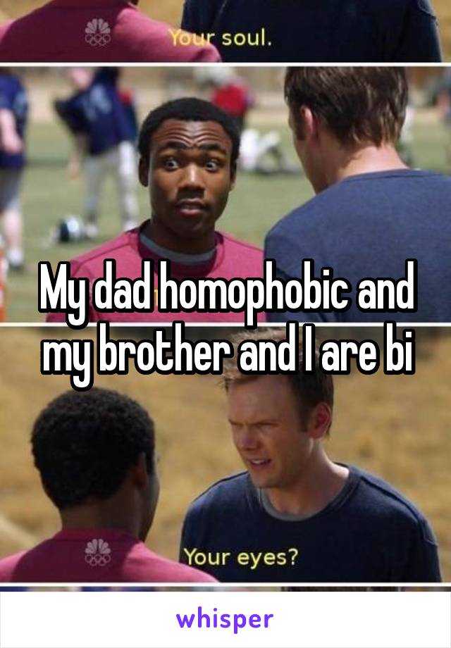 My dad homophobic and my brother and I are bi