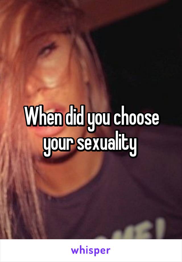 When did you choose your sexuality 