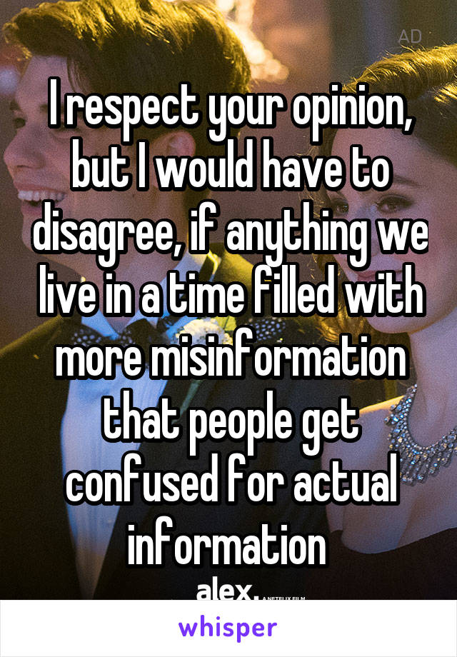 I respect your opinion, but I would have to disagree, if anything we live in a time filled with more misinformation that people get confused for actual information 