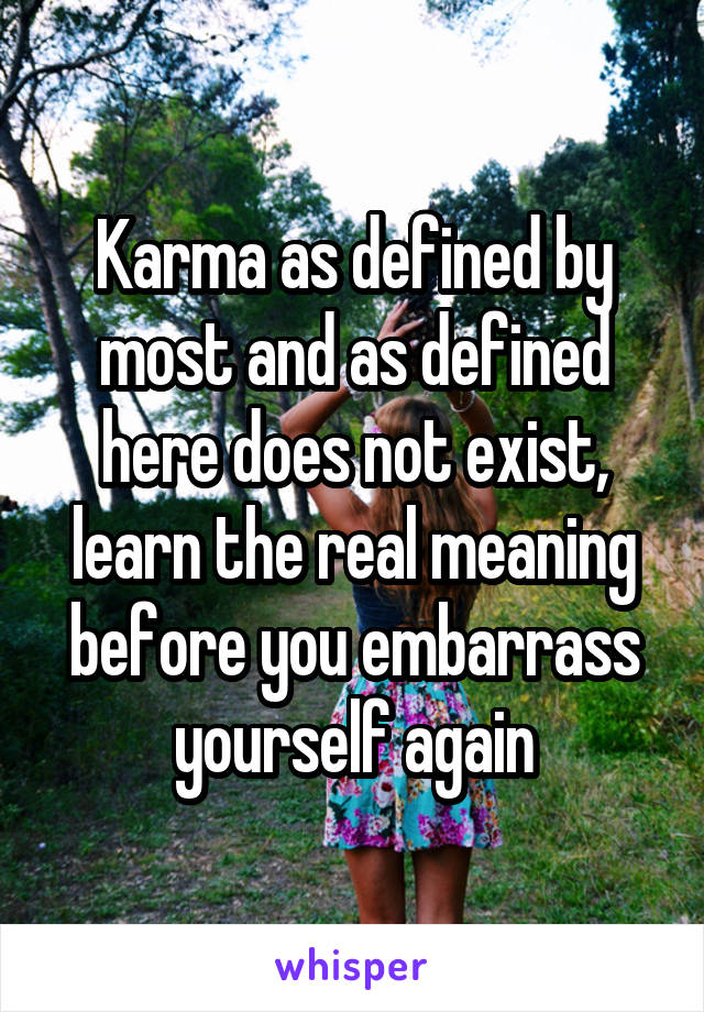 Karma as defined by most and as defined here does not exist, learn the real meaning before you embarrass yourself again