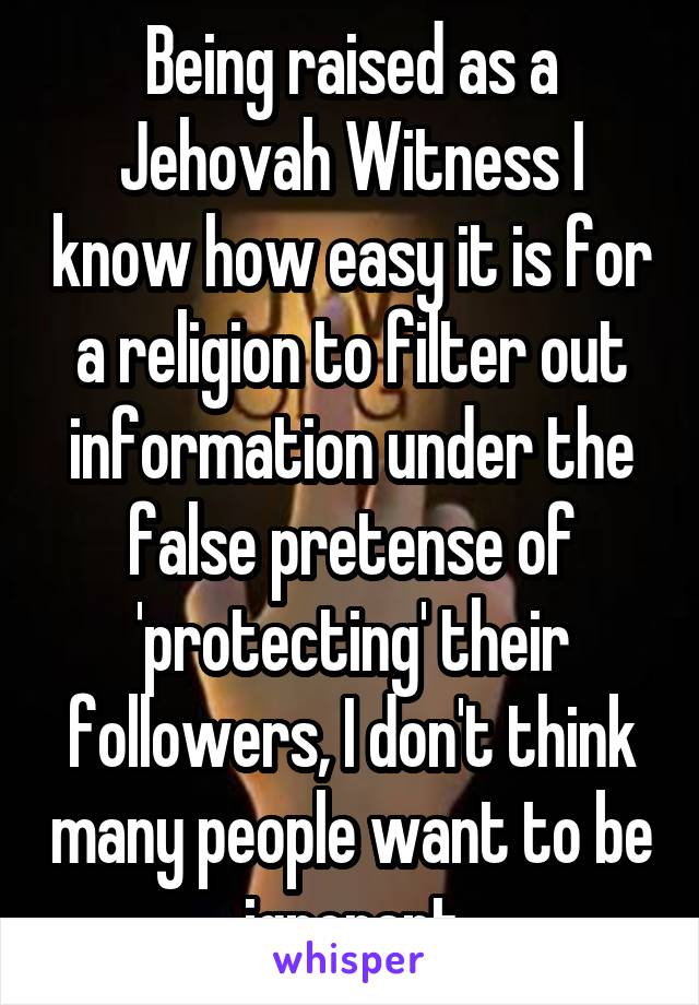 Being raised as a Jehovah Witness I know how easy it is for a religion to filter out information under the false pretense of 'protecting' their followers, I don't think many people want to be ignorant