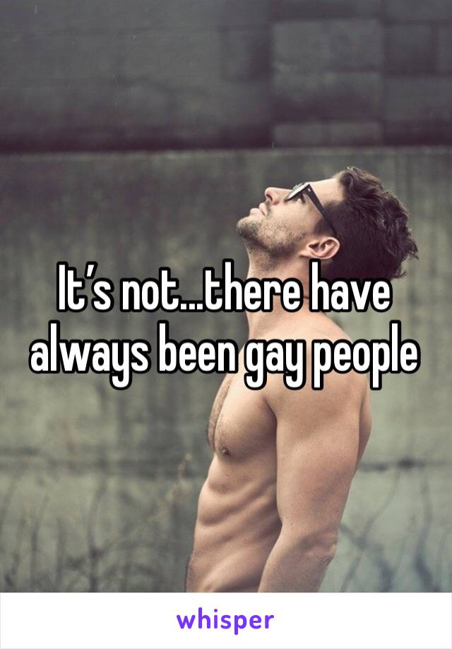 It’s not...there have always been gay people 