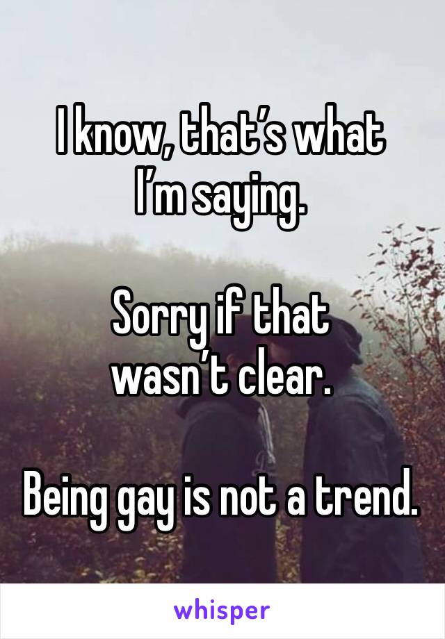 I know, that’s what I’m saying.

Sorry if that wasn’t clear.

Being gay is not a trend.