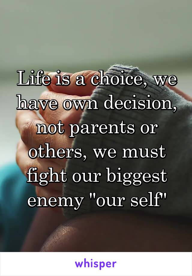 Life is a choice, we have own decision, not parents or others, we must fight our biggest enemy "our self"