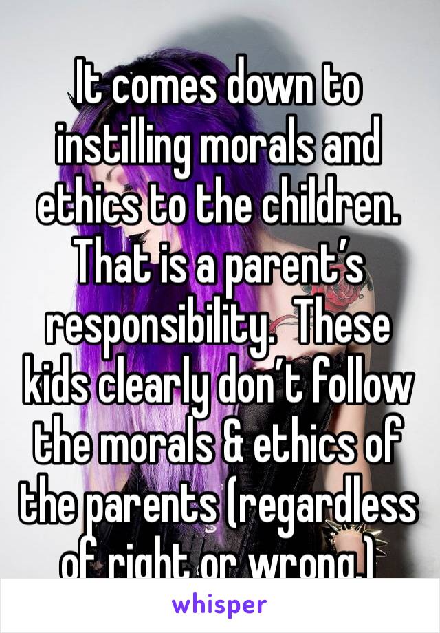 It comes down to instilling morals and ethics to the children.  That is a parent’s responsibility.  These kids clearly don’t follow the morals & ethics of the parents (regardless of right or wrong.)