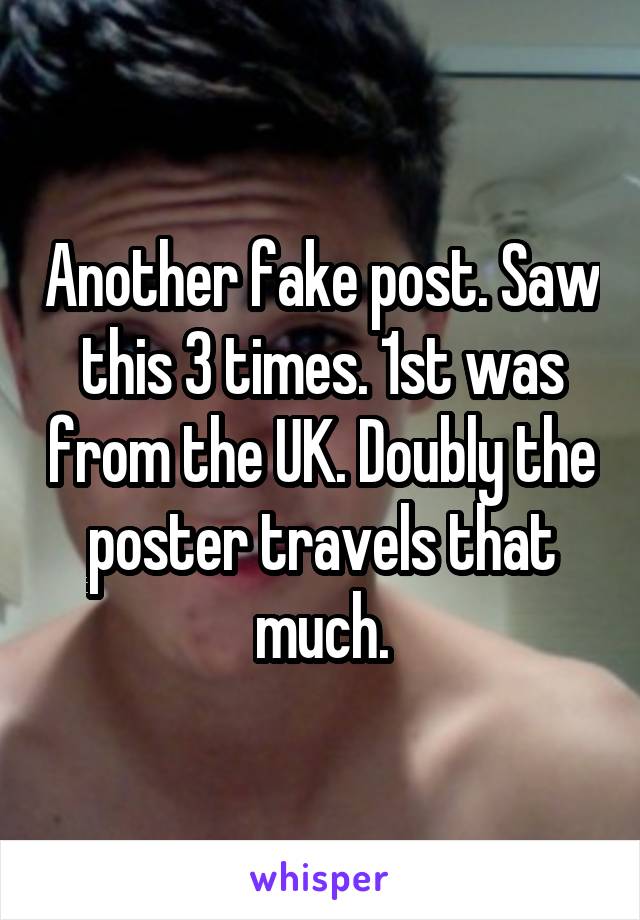 Another fake post. Saw this 3 times. 1st was from the UK. Doubly the poster travels that much.