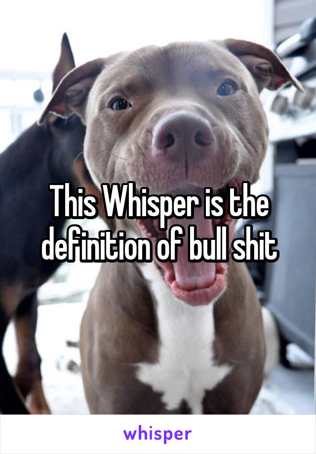 This Whisper is the definition of bull shit