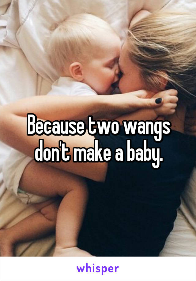 Because two wangs don't make a baby.