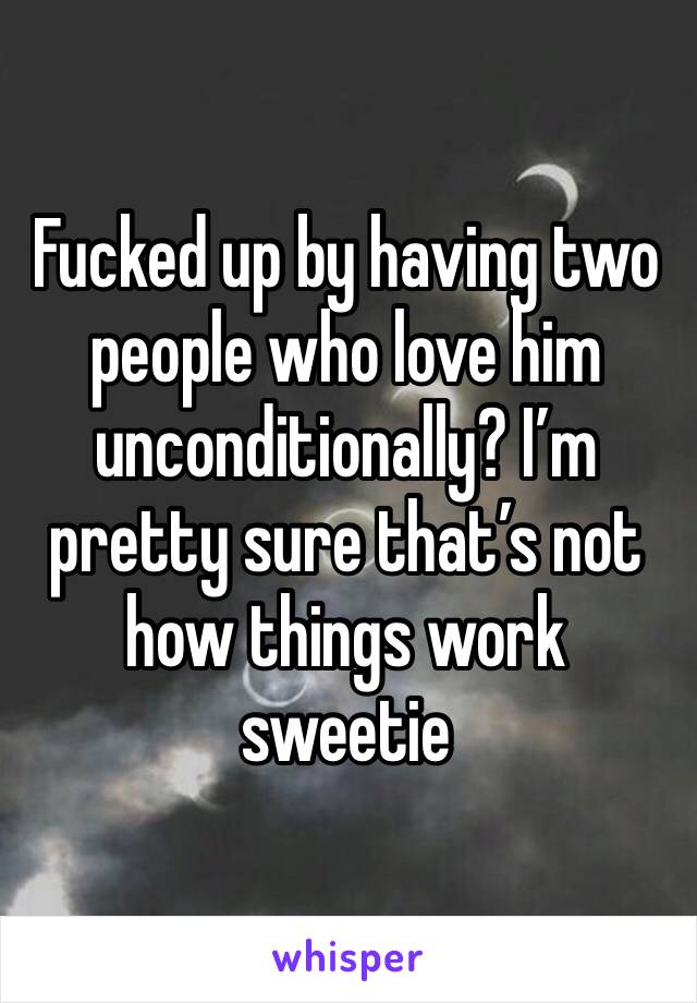 Fucked up by having two people who love him unconditionally? I’m pretty sure that’s not how things work sweetie 