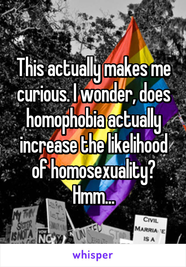 This actually makes me curious. I wonder, does homophobia actually increase the likelihood of homosexuality? Hmm...