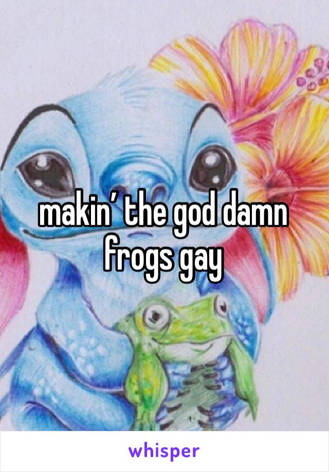 makin’ the god damn frogs gay