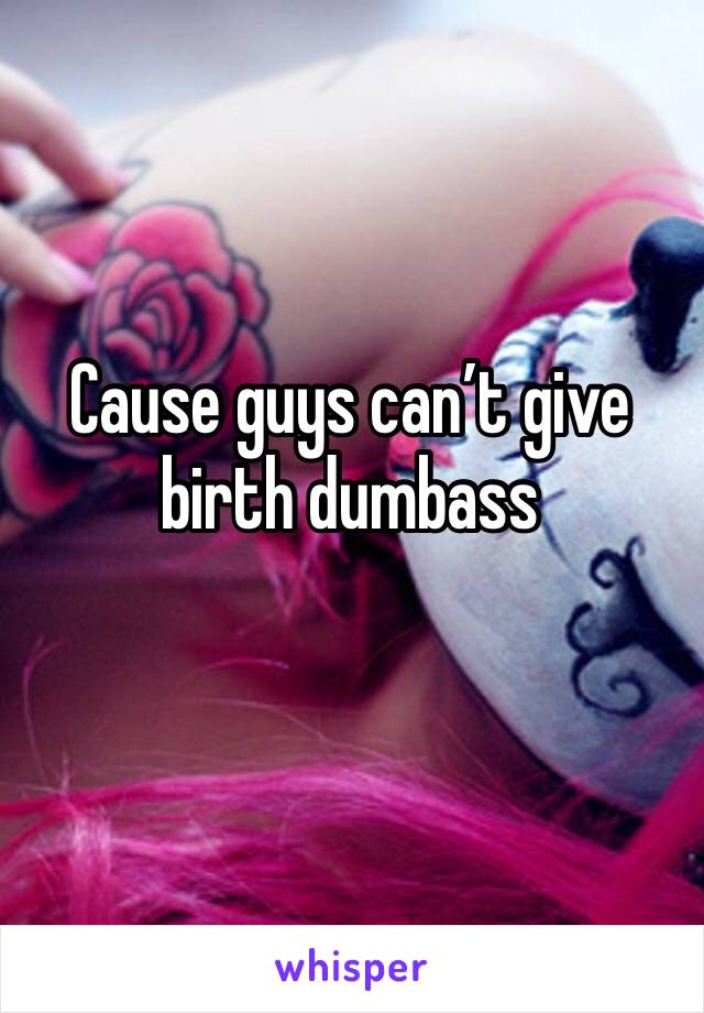 Cause guys can’t give birth dumbass