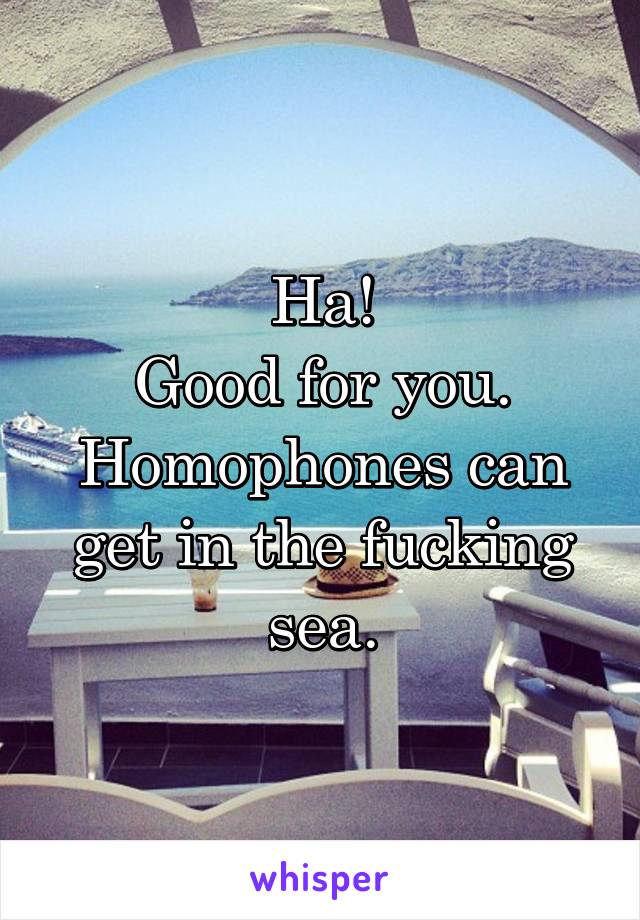 Ha!
Good for you.
Homophones can get in the fucking sea.